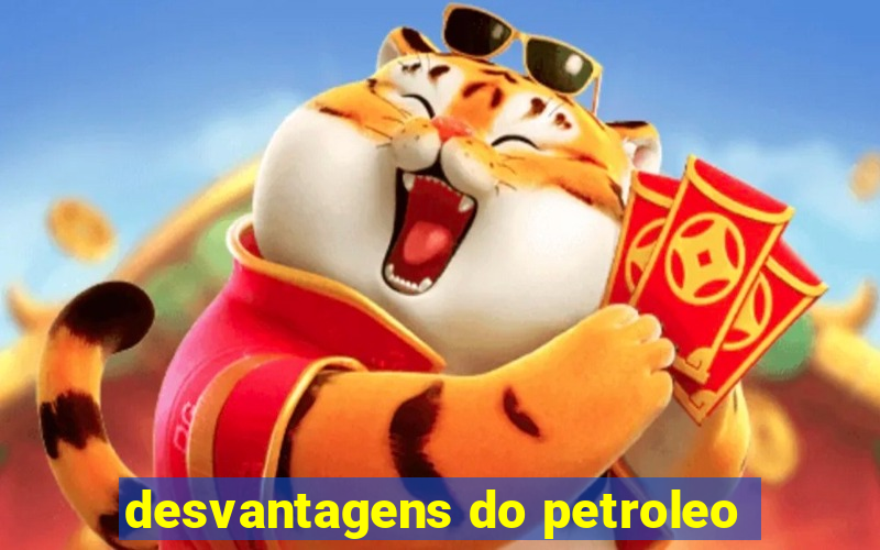 desvantagens do petroleo